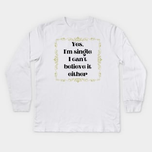 Yes, I'm Single I Can't Believe It Either Kids Long Sleeve T-Shirt